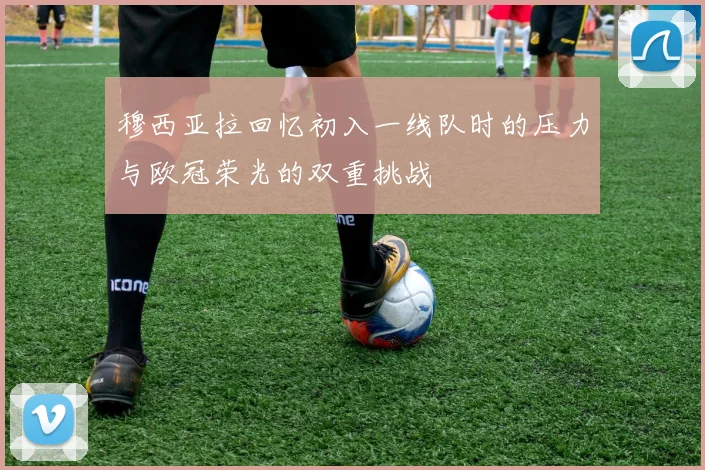 穆西亚拉回忆初入一线队时的压力与欧冠荣光的双重挑战