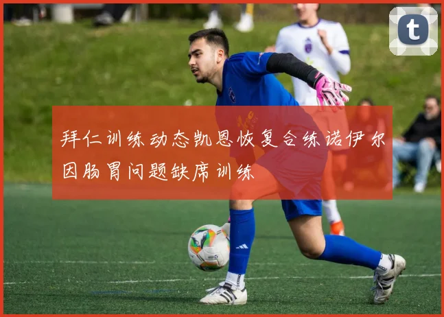 拜仁训练动态凯恩恢复合练诺伊尔因肠胃问题缺席训练