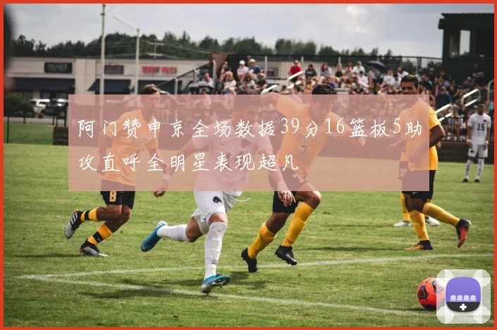 阿门赞申京全场数据39分16篮板5助攻直呼全明星表现超凡