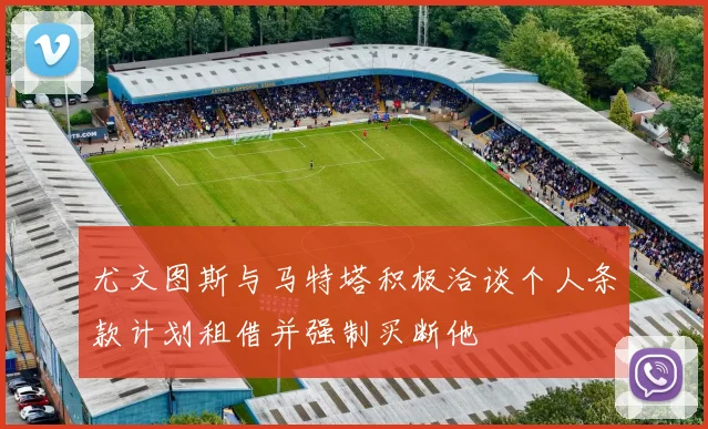 尤文图斯与马特塔积极洽谈个人条款计划租借并强制买断他