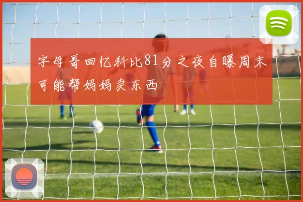 字母哥回忆科比81分之夜自曝周末可能帮妈妈卖东西
