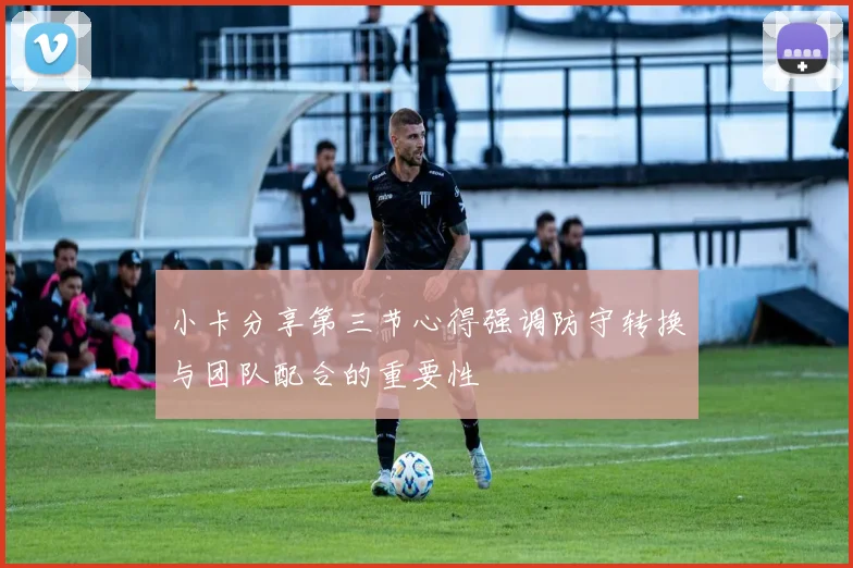 小卡分享第三节心得强调防守转换与团队配合的重要性