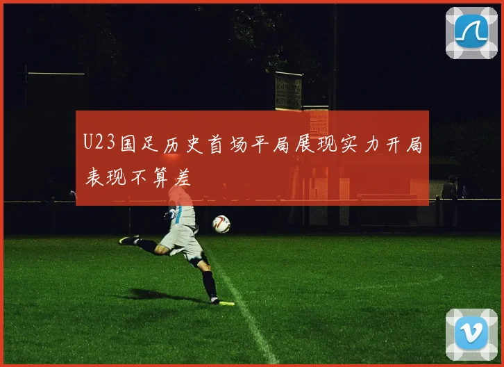 U23国足历史首场平局展现实力开局表现不算差